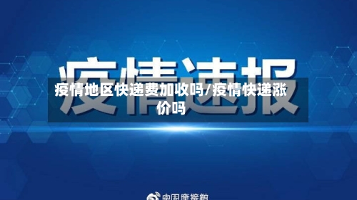 疫情地区快递费加收吗/疫情快递涨价吗