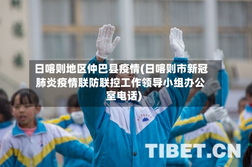 日喀则地区仲巴县疫情(日喀则市新冠肺炎疫情联防联控工作领导小组办公室电话)-第2张图片