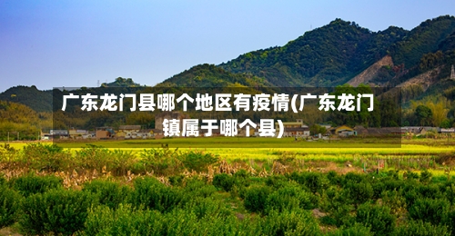 广东龙门县哪个地区有疫情(广东龙门镇属于哪个县)