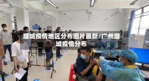 增城疫情地区分布图片最新/广州增城疫情分布