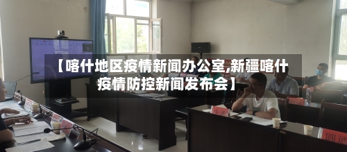 【喀什地区疫情新闻办公室,新疆喀什疫情防控新闻发布会】-第2张图片